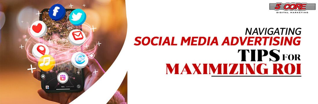 Navigating Social Media Advertising: Tips for Maximizing ROI