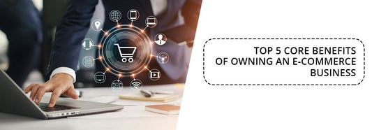 Top 5 Core benefits of owning an e commerce business