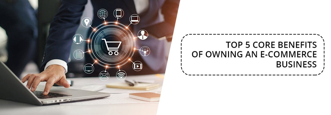Top 5 Core benefits of owning an e commerce business