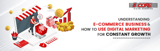 Understanding E-commerce business & how to use digital marketing for constant growth